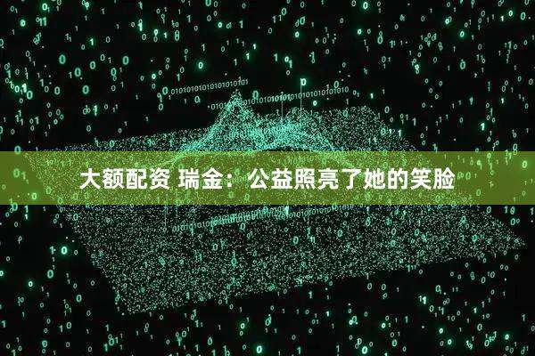 大额配资 瑞金：公益照亮了她的笑脸