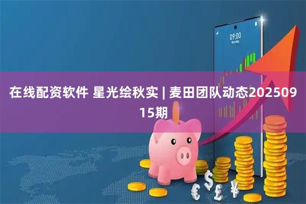 在线配资软件 星光绘秋实 | 麦田团队动态20250915期