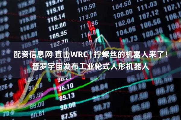 配资信息网 直击WRC | 拧螺丝的机器人来了！普罗宇宙发布工业轮式人形机器人