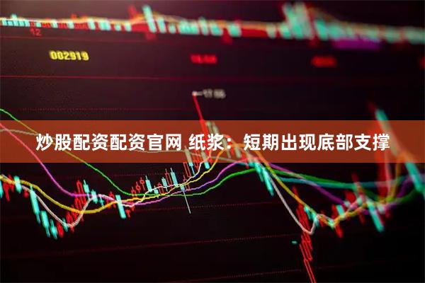 炒股配资配资官网 纸浆：短期出现底部支撑
