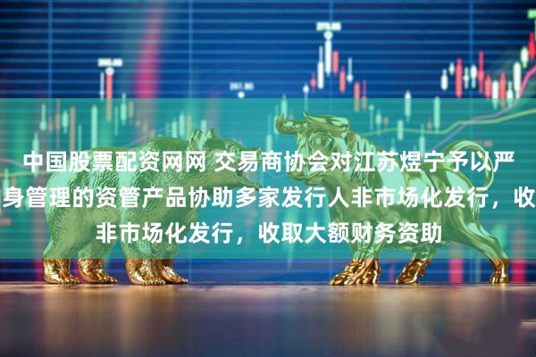 中国股票配资网网 交易商协会对江苏煜宁予以严重警告：通过自身管理的资管产品协助多家发行人非市场化发行，收取大额财务资助