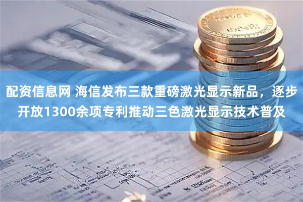 配资信息网 海信发布三款重磅激光显示新品，逐步开放1300余项专利推动三色激光显示技术普及