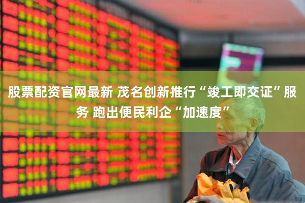股票配资官网最新 茂名创新推行“竣工即交证”服务 跑出便民利企“加速度”