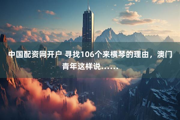 中国配资网开户 寻找106个来横琴的理由，澳门青年这样说……