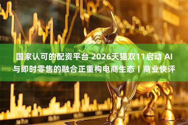 国家认可的配资平台 2026天猫双11启动 AI与即时零售的融合正重构电商生态丨商业快评