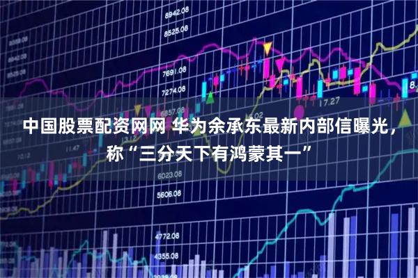 中国股票配资网网 华为余承东最新内部信曝光，称“三分天下有鸿蒙其一”