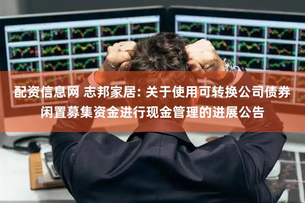 配资信息网 志邦家居: 关于使用可转换公司债券闲置募集资金进行现金管理的进展公告