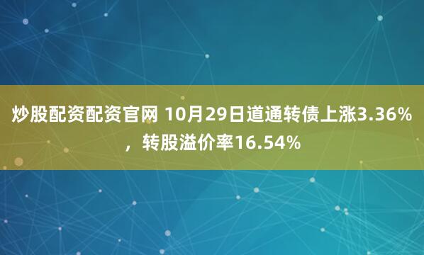 炒股配资配资官网 10月29日道通转债上涨3.36%，转股溢价率16.54%