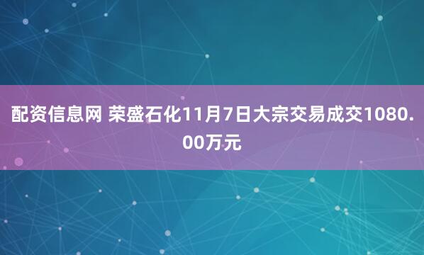配资信息网 荣盛石化11月7日大宗交易成交1080.00万元