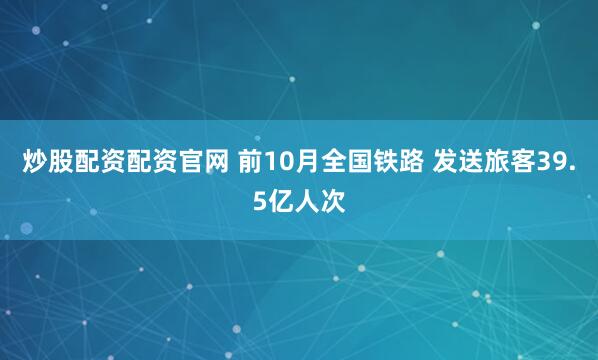 炒股配资配资官网 前10月全国铁路 发送旅客39.5亿人次