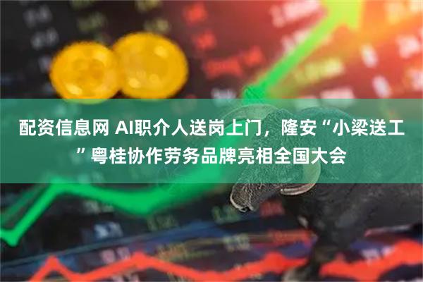 配资信息网 AI职介人送岗上门，隆安“小梁送工”粤桂协作劳务品牌亮相全国大会