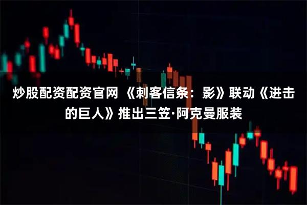 炒股配资配资官网 《刺客信条：影》联动《进击的巨人》推出三笠·阿克曼服装