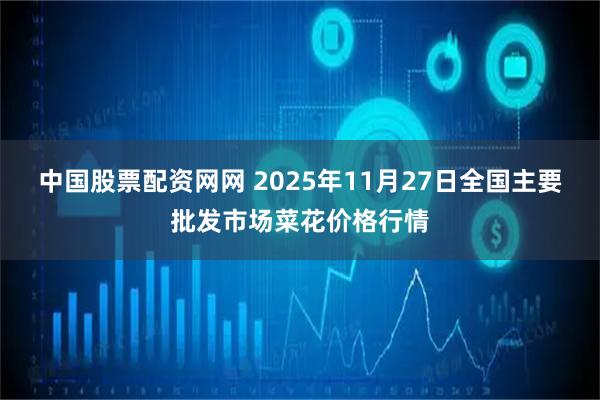 中国股票配资网网 2025年11月27日全国主要批发市场菜花价格行情
