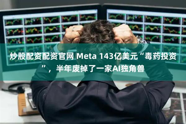 炒股配资配资官网 Meta 143亿美元“毒药投资”，半年废掉了一家AI独角兽