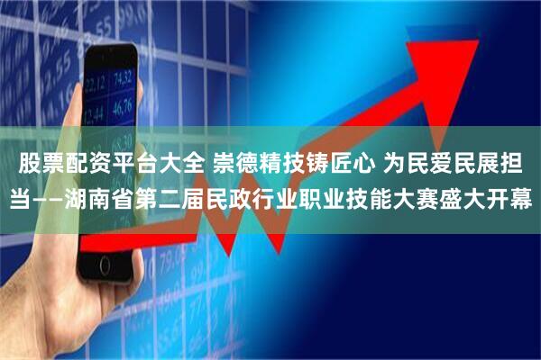 股票配资平台大全 崇德精技铸匠心 为民爱民展担当——湖南省第二届民政行业职业技能大赛盛大开幕