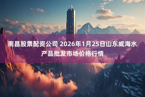 南昌股票配资公司 2026年1月25日山东威海水产品批发市场价格行情