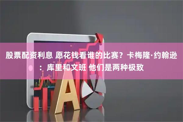 股票配资利息 愿花钱看谁的比赛？卡梅隆·约翰逊：库里和文班 他们是两种极致
