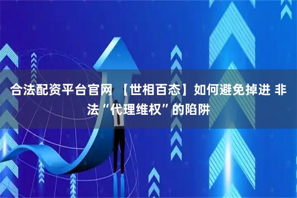 合法配资平台官网 【世相百态】如何避免掉进 非法“代理维权”的陷阱