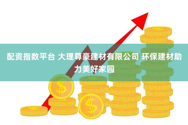 配资指数平台 大理尊豪建材有限公司 环保建材助力美好家园