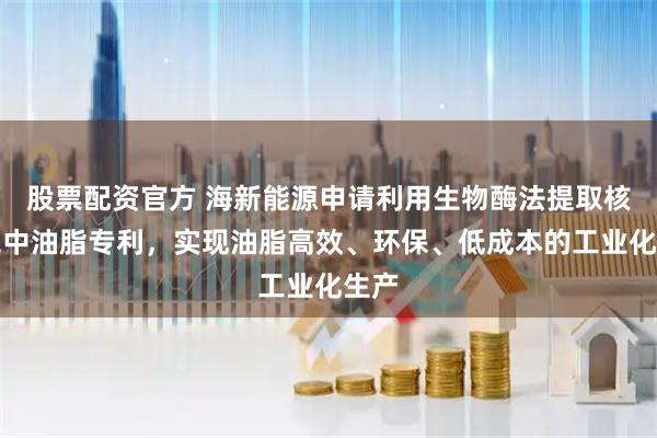 股票配资官方 海新能源申请利用生物酶法提取核桃壳中油脂专利，实现油脂高效、环保、低成本的工业化生产