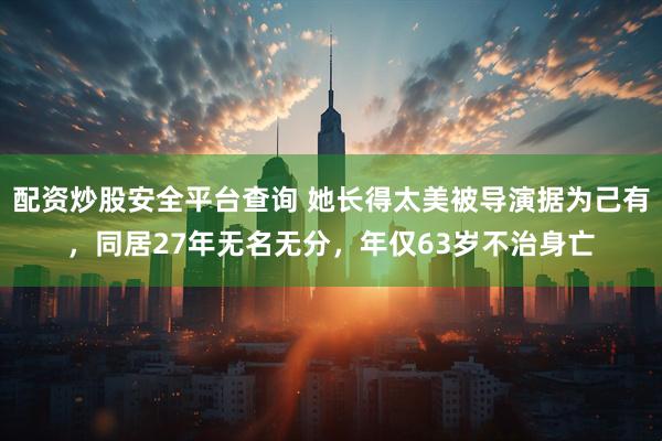 配资炒股安全平台查询 她长得太美被导演据为己有，同居27年无名无分，年仅63岁不治身亡