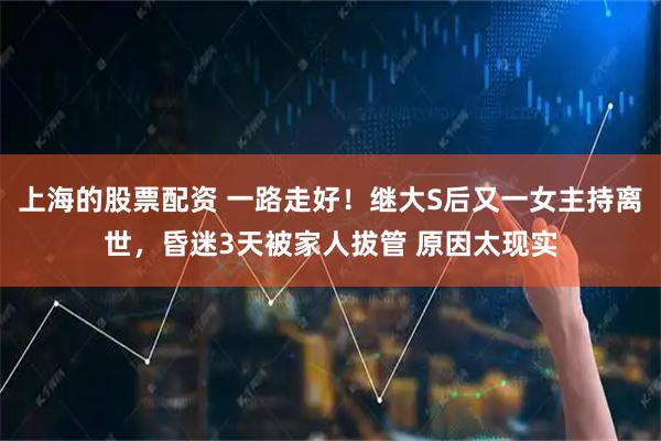 上海的股票配资 一路走好！继大S后又一女主持离世，昏迷3天被家人拔管 原因太现实