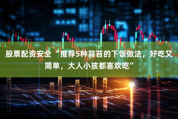股票配资安全 “推荐5种蒜苔的下饭做法，好吃又简单，大人小孩都喜欢吃”
