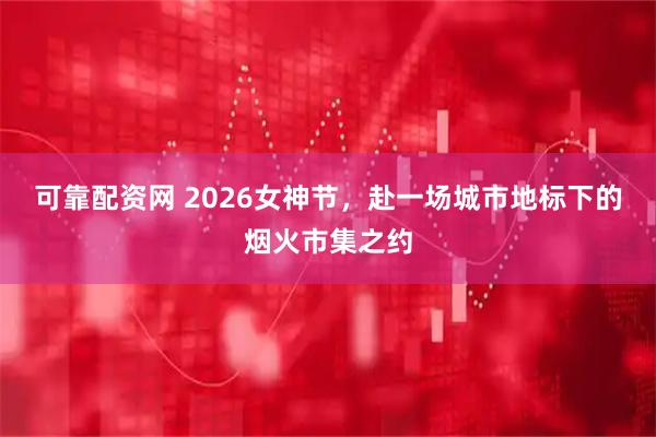 可靠配资网 2026女神节，赴一场城市地标下的烟火市集之约