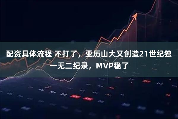 配资具体流程 不打了，亚历山大又创造21世纪独一无二纪录，MVP稳了
