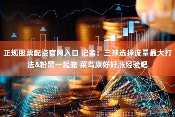 正规股票配资官网入口 记者：三球选择流量最大打法&粉黑一起宠 菜鸟康好好涨经验吧