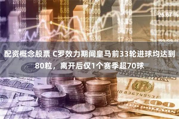配资概念股票 C罗效力期间皇马前33轮进球均达到80粒，离开后仅1个赛季超70球