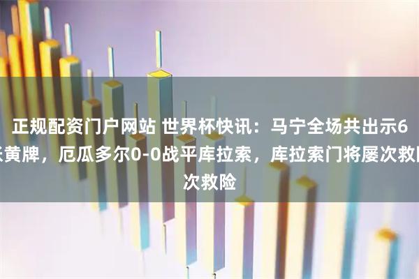 正规配资门户网站 世界杯快讯：马宁全场共出示6张黄牌，厄瓜多尔0-0战平库拉索，库拉索门将屡次救险