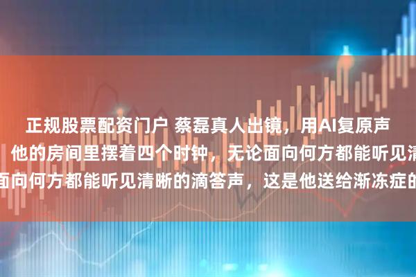 正规股票配资门户 蔡磊真人出镜，用AI复原声音发布《倒计时》演讲：他的房间里摆着四个时钟，无论面向何方都能听见清晰的滴答声，这是他送给渐冻症的倒计时