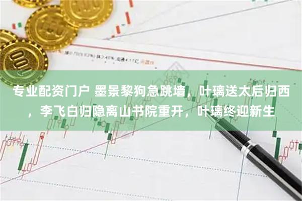 专业配资门户 墨景黎狗急跳墙，叶璃送太后归西，李飞白归隐离山书院重开，叶璃终迎新生