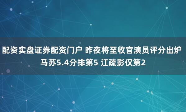 配资实盘证券配资门户 昨夜将至收官演员评分出炉 马苏5.4分排第5 江疏影仅第2