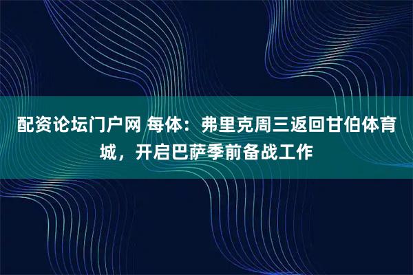 配资论坛门户网 每体：弗里克周三返回甘伯体育城，开启巴萨季前备战工作