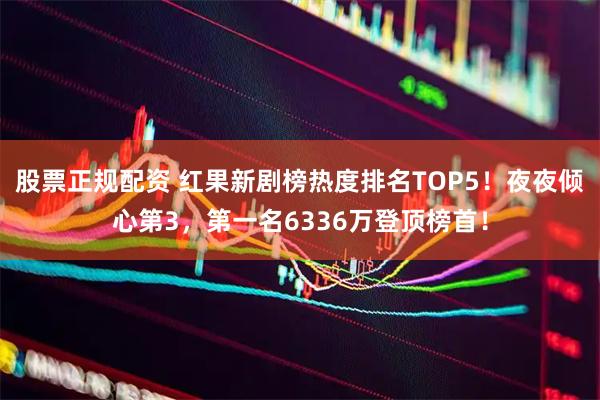 股票正规配资 红果新剧榜热度排名TOP5！夜夜倾心第3，第一名6336万登顶榜首！