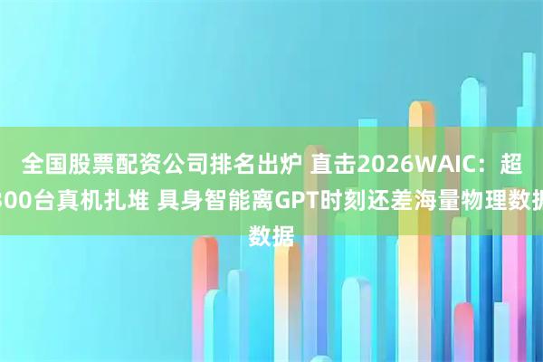 全国股票配资公司排名出炉 直击2026WAIC：超300台真机扎堆 具身智能离GPT时刻还差海量物理数据