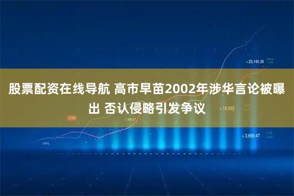 股票配资在线导航 高市早苗2002年涉华言论被曝出 否认侵略引发争议