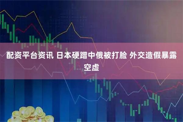 配资平台资讯 日本硬蹭中俄被打脸 外交造假暴露空虚