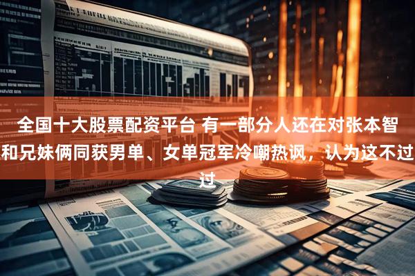 全国十大股票配资平台 有一部分人还在对张本智和兄妹俩同获男单、女单冠军冷嘲热讽，认为这不过