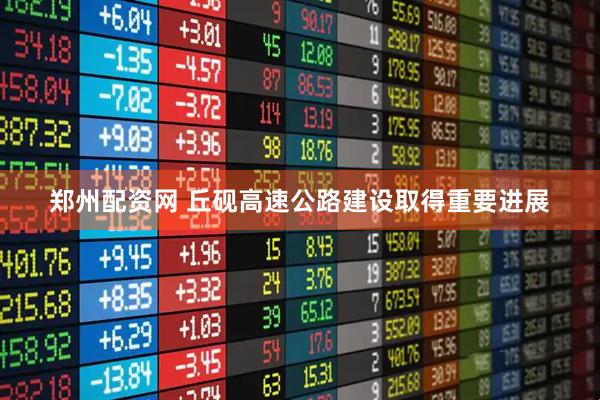 郑州配资网 丘砚高速公路建设取得重要进展